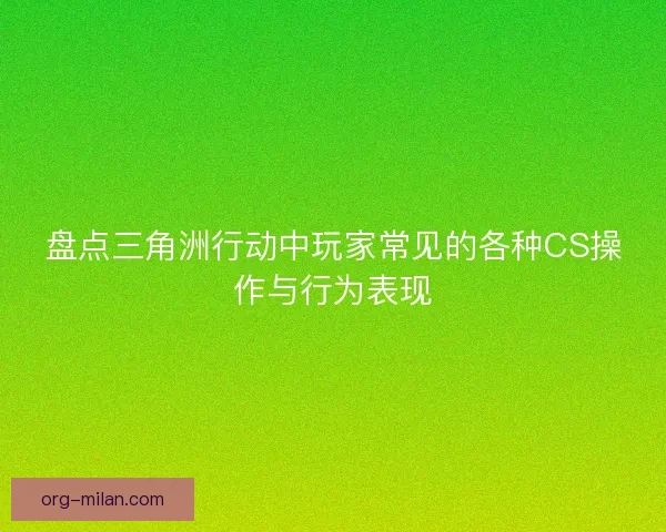 盘点三角洲行动中玩家常见的各种CS操作与行为表现