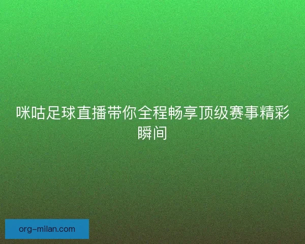 咪咕足球直播带你全程畅享顶级赛事精彩瞬间