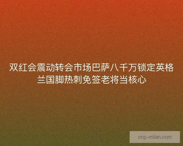 双红会震动转会市场巴萨八千万锁定英格兰国脚热刺免签老将当核心
