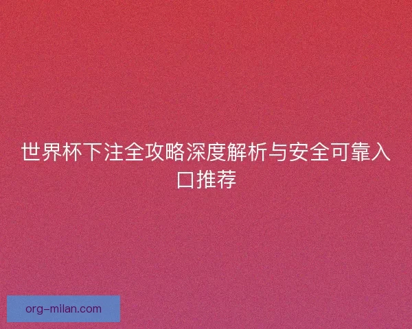 世界杯下注全攻略深度解析与安全可靠入口推荐