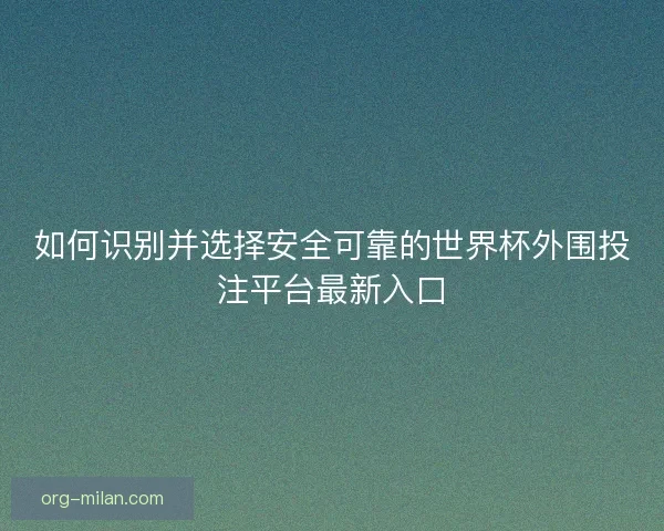 如何识别并选择安全可靠的世界杯外围投注平台最新入口
