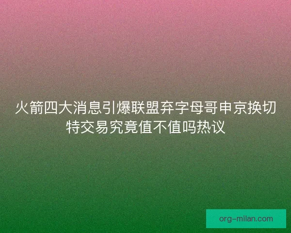 火箭四大消息引爆联盟弃字母哥申京换切特交易究竟值不值吗热议