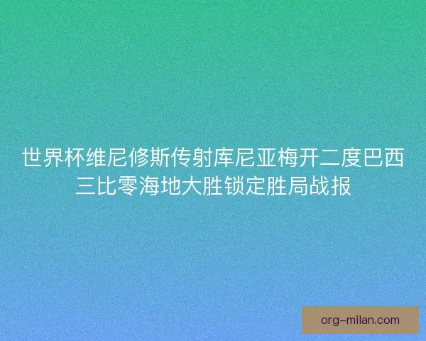 世界杯维尼修斯传射库尼亚梅开二度巴西三比零海地大胜锁定胜局战报