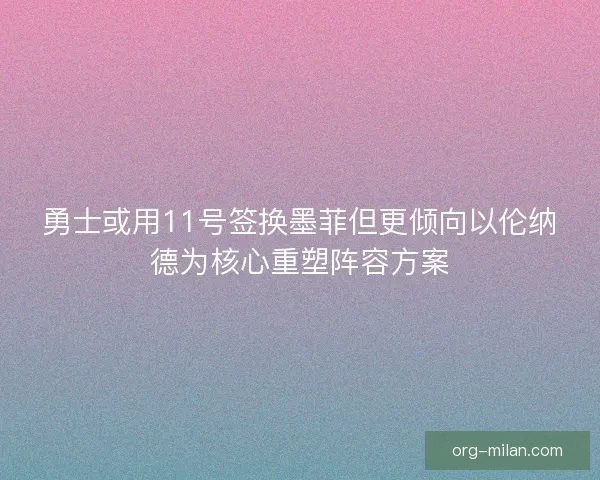 勇士或用11号签换墨菲但更倾向以伦纳德为核心重塑阵容方案