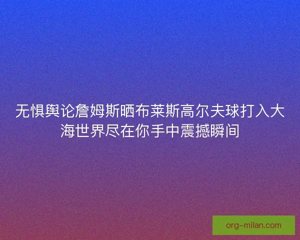 无惧舆论詹姆斯晒布莱斯高尔夫球打入大海世界尽在你手中震撼瞬间