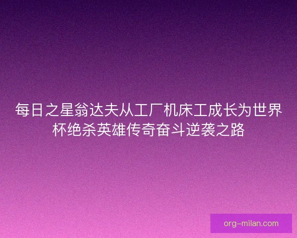 每日之星翁达夫从工厂机床工成长为世界杯绝杀英雄传奇奋斗逆袭之路