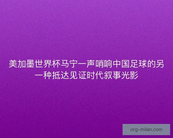 美加墨世界杯马宁一声哨响中国足球的另一种抵达见证时代叙事光影