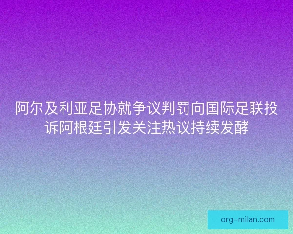 阿尔及利亚足协就争议判罚向国际足联投诉阿根廷引发关注热议持续发酵